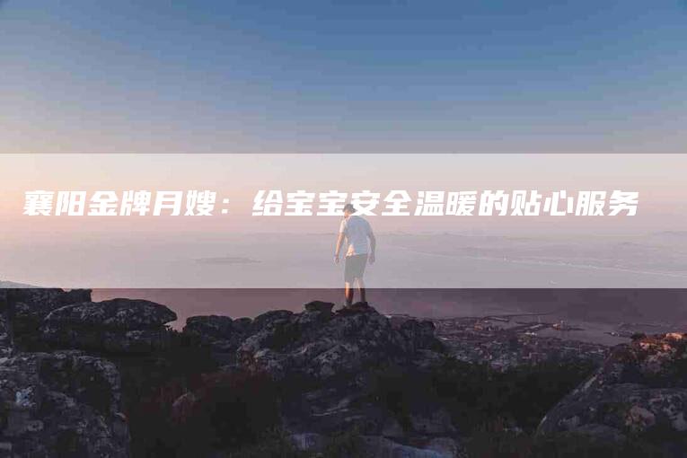 襄阳金牌月嫂：给宝宝安全温暖的贴心服务-住家保姆月嫂服务_家政保洁钟点工家政服务_速上门月嫂网首页