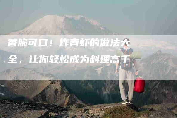 香脆可口！炸青虾的做法大全，让你轻松成为料理高手-住家保姆月嫂服务_家政保洁钟点工家政服务_速上门月嫂网首页