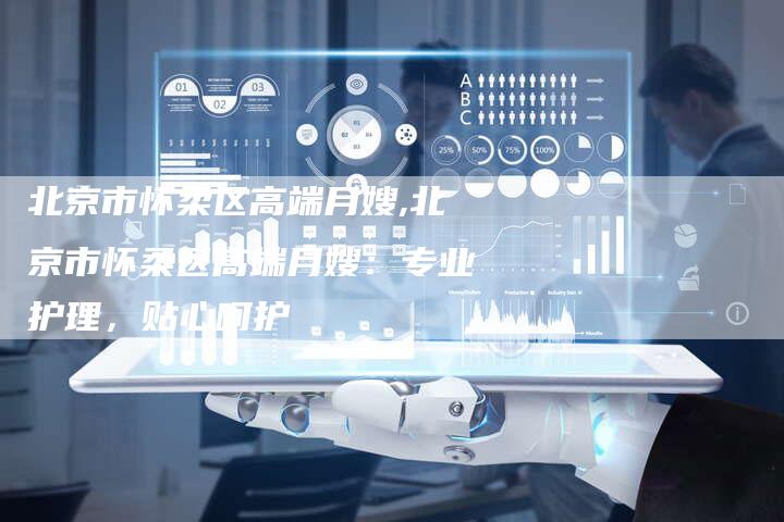 北京市怀柔区高端月嫂,北京市怀柔区高端月嫂：专业护理，贴心呵护