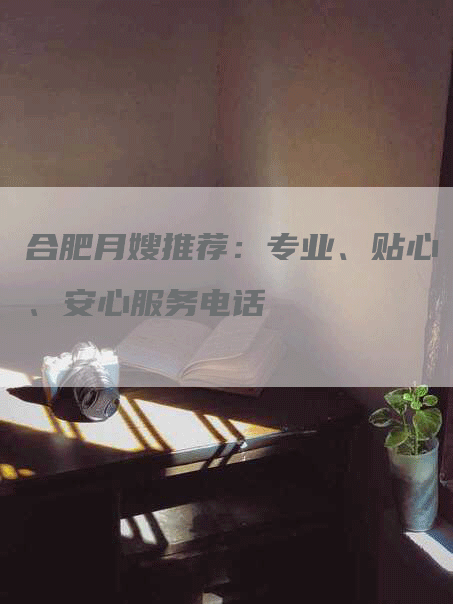 合肥月嫂推荐：专业、贴心、安心服务电话