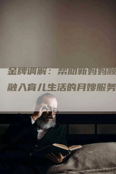 金牌调解：帮助新妈妈顺利融入育儿生活的月嫂服务