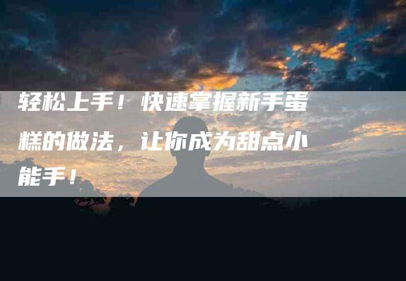 轻松上手！快速掌握新手蛋糕的做法，让你成为甜点小能手！-住家保姆月嫂服务_家政保洁钟点工家政服务_速上门月嫂网首页