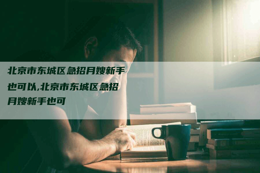 北京市东城区急招月嫂新手也可以,北京市东城区急招月嫂新手也可