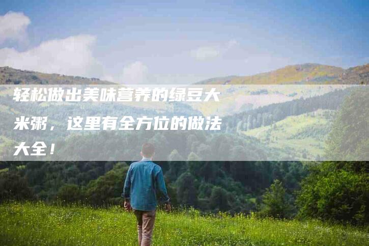 轻松做出美味营养的绿豆大米粥，这里有全方位的做法大全！-住家保姆月嫂服务_家政保洁钟点工家政服务_速上门月嫂网首页