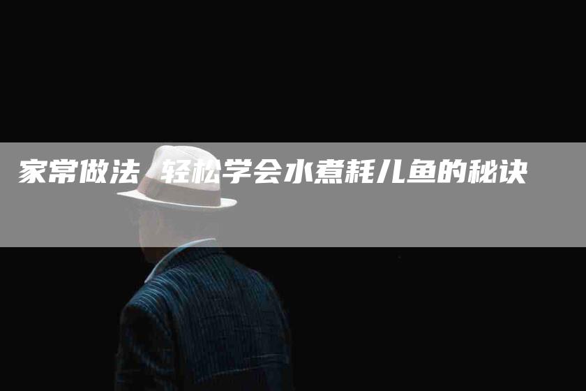 家常做法 轻松学会水煮耗儿鱼的秘诀-住家保姆月嫂服务_家政保洁钟点工家政服务_速上门月嫂网首页