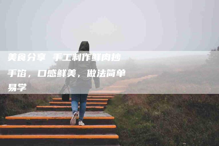 美食分享 手工制作鲜肉抄手馅，口感鲜美，做法简单易学-住家保姆月嫂服务_家政保洁钟点工家政服务_速上门月嫂网首页