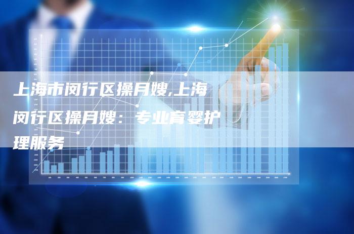 上海市闵行区操月嫂,上海闵行区操月嫂：专业育婴护理服务-住家保姆月嫂服务_家政保洁钟点工家政服务_速上门月嫂网首页