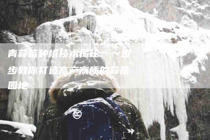 青蒜苗种植技术揭秘：一步步教你打造高产高质的蒜苗园地-住家保姆月嫂服务_家政保洁钟点工家政服务_速上门月嫂网首页
