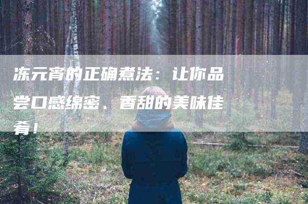 冻元宵的正确煮法：让你品尝口感绵密、香甜的美味佳肴！-住家保姆月嫂服务_家政保洁钟点工家政服务_速上门月嫂网首页