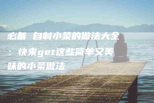 必备 自制小菜的做法大全：快来get这些简单又美味的小菜做法