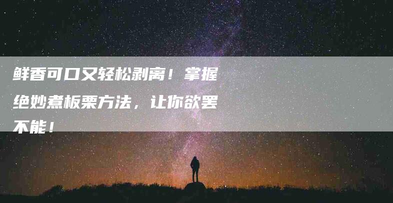 鲜香可口又轻松剥离！掌握绝妙煮板栗方法，让你欲罢不能！-住家保姆月嫂服务_家政保洁钟点工家政服务_速上门月嫂网首页