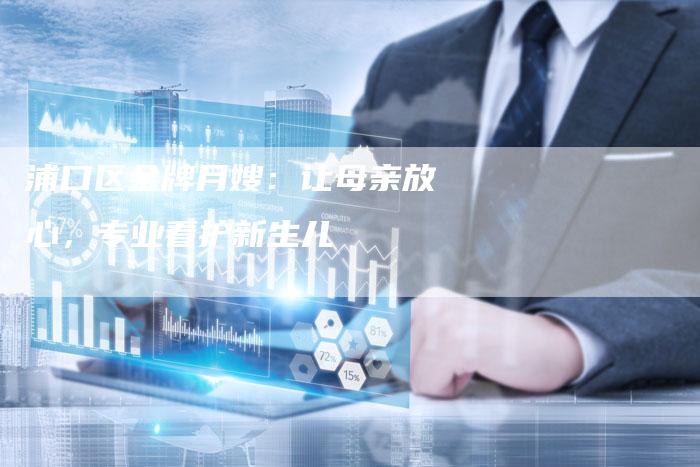 浦口区金牌月嫂：让母亲放心，专业看护新生儿