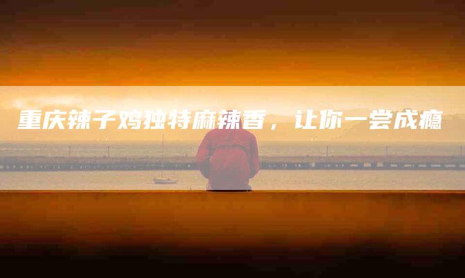 重庆辣子鸡独特麻辣香，让你一尝成瘾-住家保姆月嫂服务_家政保洁钟点工家政服务_速上门月嫂网首页