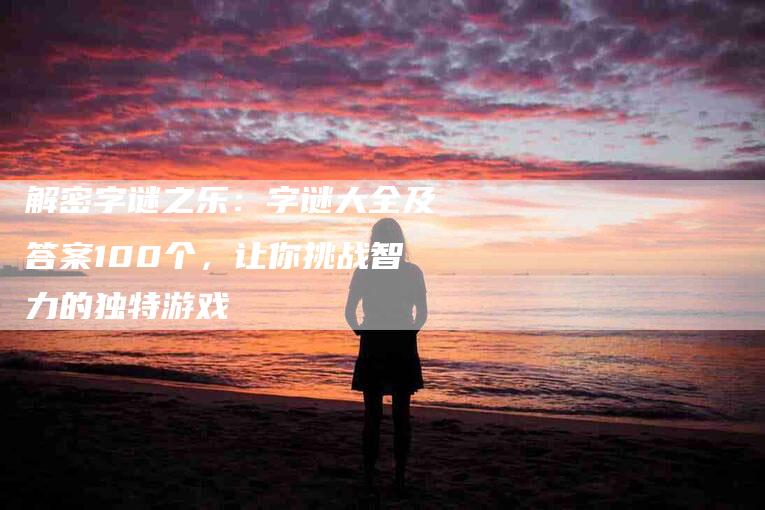 解密字谜之乐：字谜大全及答案100个，让你挑战智力的独特游戏