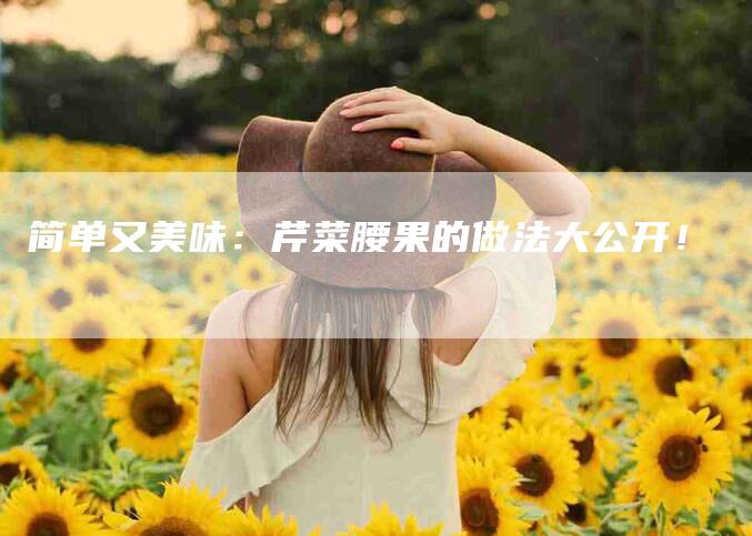 简单又美味：芹菜腰果的做法大公开！
