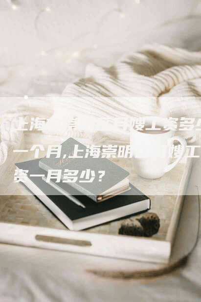 上海市崇明区月嫂工资多少一个月,上海崇明区月嫂工资一月多少？