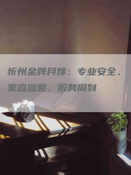 忻州金牌月嫂：专业安全、家庭温馨、服务周到