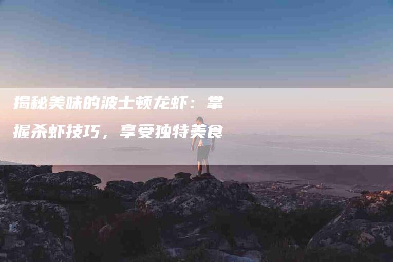揭秘美味的波士顿龙虾：掌握杀虾技巧，享受独特美食