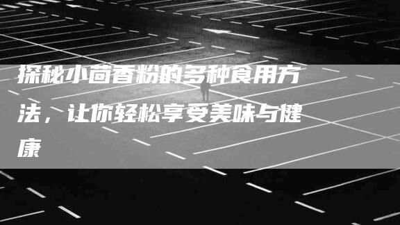 探秘小茴香粉的多种食用方法，让你轻松享受美味与健康-住家保姆月嫂服务_家政保洁钟点工家政服务_速上门月嫂网首页