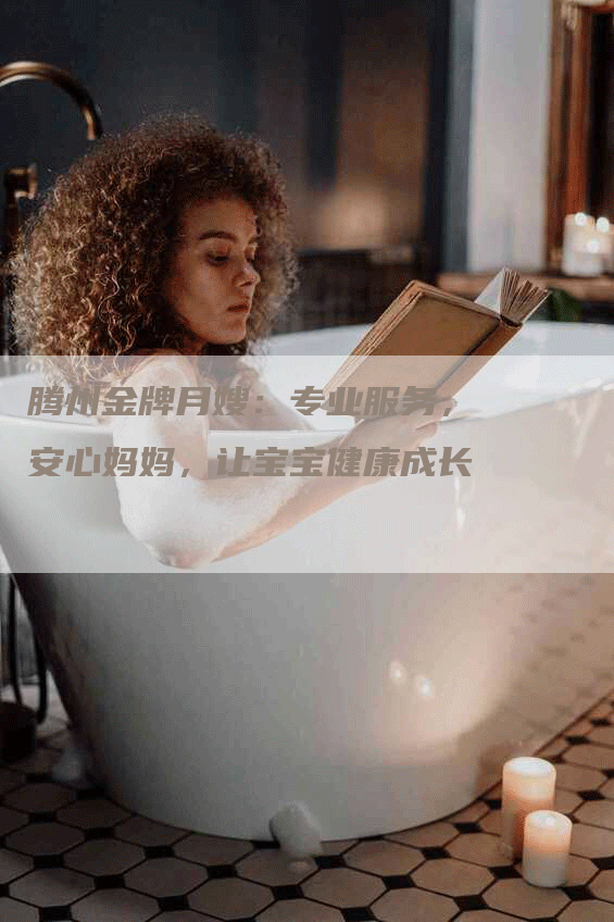 腾州金牌月嫂：专业服务，安心妈妈，让宝宝健康成长