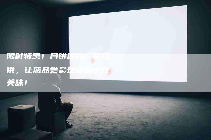 限时特惠！月饼团购厂家直供，让您品尝最地道的中秋美味！