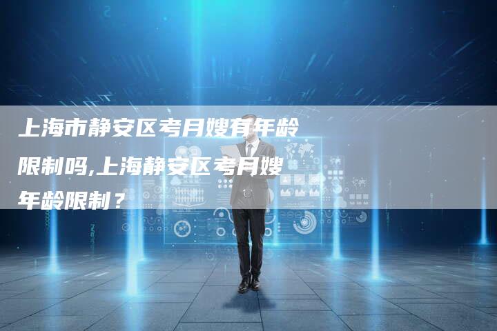 上海市静安区考月嫂有年龄限制吗,上海静安区考月嫂年龄限制？-住家保姆月嫂服务_家政保洁钟点工家政服务_速上门月嫂网首页