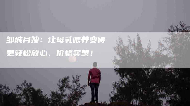 邹城月嫂：让母乳喂养变得更轻松放心，价格实惠！-住家保姆月嫂服务_家政保洁钟点工家政服务_速上门月嫂网首页