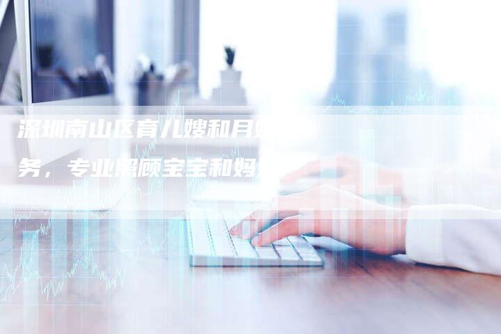 深圳南山区育儿嫂和月嫂服务，专业照顾宝宝和妈妈