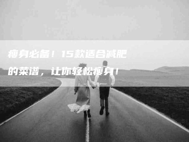 瘦身必备！15款适合减肥的菜谱，让你轻松瘦身！