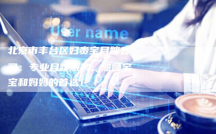 北京市丰台区妇贵宝月嫂公司：专业月嫂服务，照顾宝宝和妈妈的首选！-住家保姆月嫂服务_家政保洁钟点工家政服务_速上门月嫂网首页