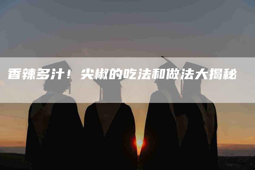 香辣多汁！尖椒的吃法和做法大揭秘