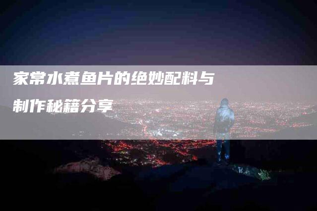 家常水煮鱼片的绝妙配料与制作秘籍分享