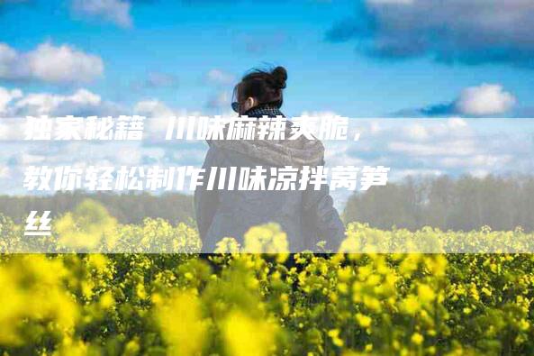 独家秘籍 川味麻辣爽脆，教你轻松制作川味凉拌莴笋丝-住家保姆月嫂服务_家政保洁钟点工家政服务_速上门月嫂网首页
