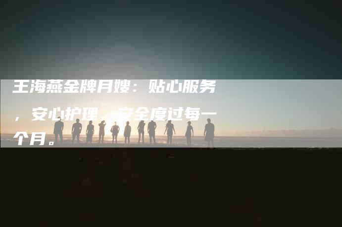 王海燕金牌月嫂：贴心服务，安心护理，安全度过每一个月。