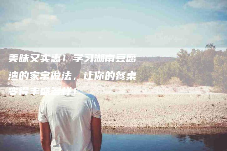 美味又实惠！学习湖南豆腐渣的家常做法，让你的餐桌变得丰盛多样！-住家保姆月嫂服务_家政保洁钟点工家政服务_速上门月嫂网首页