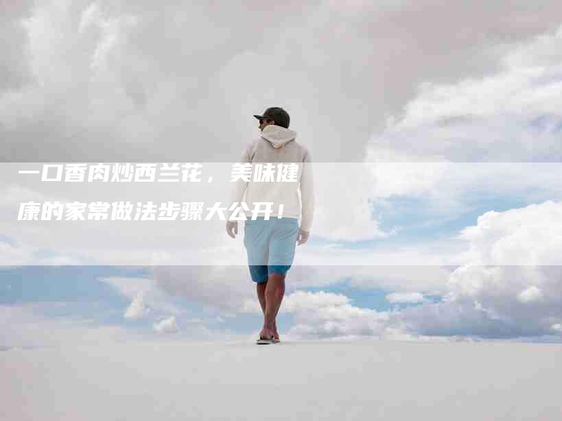 一口香肉炒西兰花，美味健康的家常做法步骤大公开！-住家保姆月嫂服务_家政保洁钟点工家政服务_速上门月嫂网首页