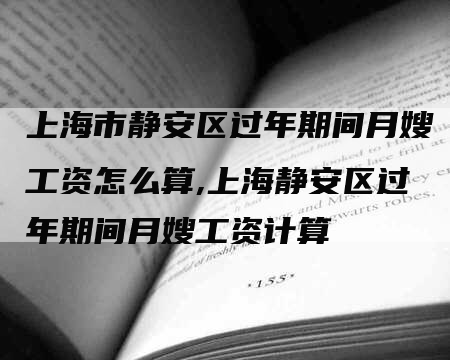 上海市静安区过年期间月嫂工资怎么算,上海静安区过年期间月嫂工资计算