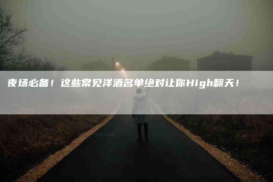 夜场必备！这些常见洋酒名单绝对让你High翻天！-住家保姆月嫂服务_家政保洁钟点工家政服务_速上门月嫂网首页