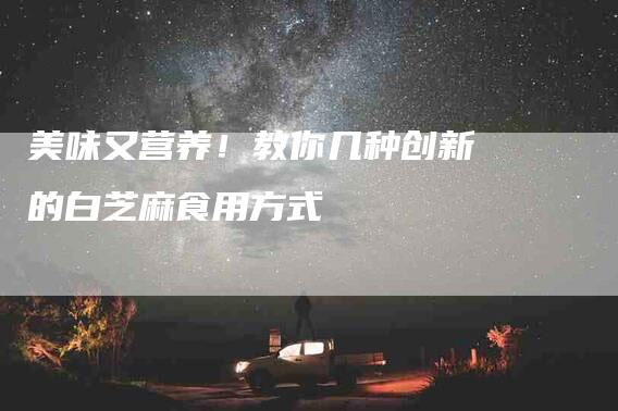 美味又营养！教你几种创新的白芝麻食用方式-住家保姆月嫂服务_家政保洁钟点工家政服务_速上门月嫂网首页