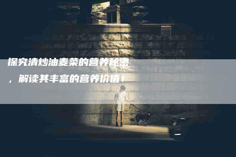 探究清炒油麦菜的营养秘密，解读其丰富的营养价值！-住家保姆月嫂服务_家政保洁钟点工家政服务_速上门月嫂网首页
