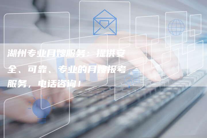 湖州专业月嫂服务：提供安全、可靠、专业的月嫂报考服务，电话咨询！