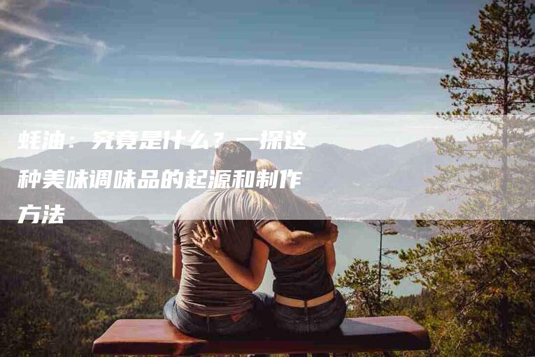 蚝油：究竟是什么？一探这种美味调味品的起源和制作方法