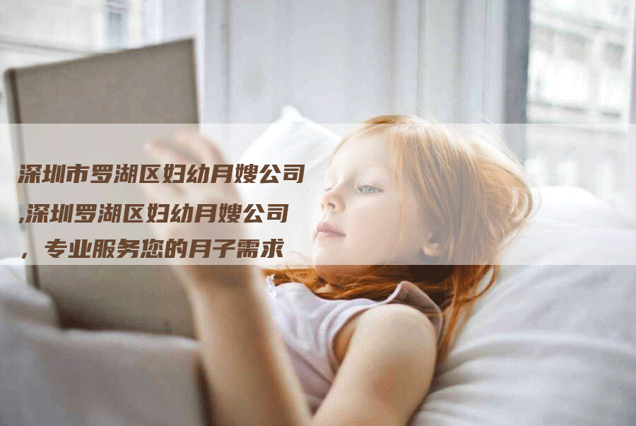 深圳市罗湖区妇幼月嫂公司,深圳罗湖区妇幼月嫂公司，专业服务您的月子需求