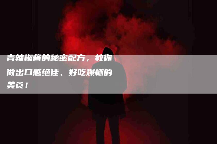 青辣椒酱的秘密配方，教你做出口感绝佳、好吃爆棚的美食！-住家保姆月嫂服务_家政保洁钟点工家政服务_速上门月嫂网首页