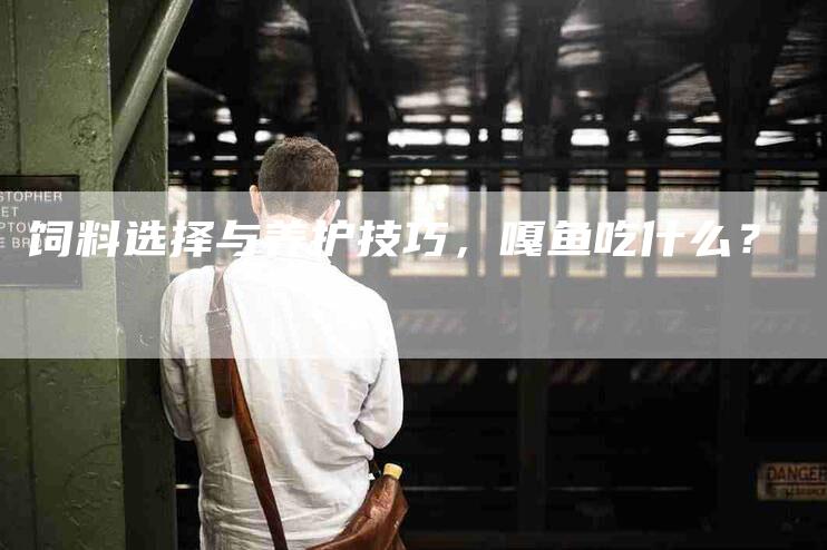 饲料选择与养护技巧，嘎鱼吃什么？-住家保姆月嫂服务_家政保洁钟点工家政服务_速上门月嫂网首页