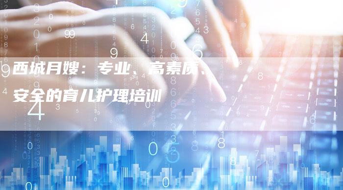 西城月嫂：专业、高素质、安全的育儿护理培训