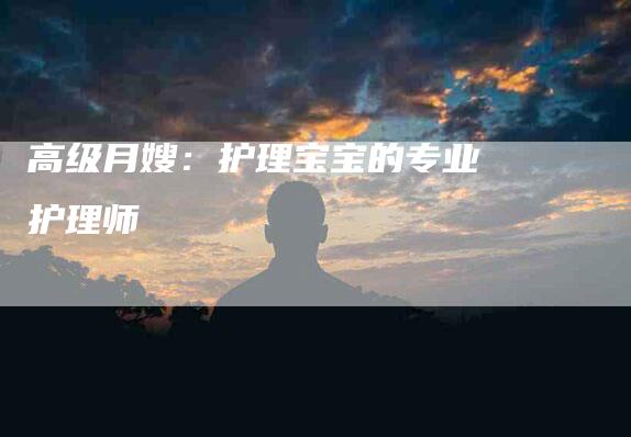 高级月嫂：护理宝宝的专业护理师