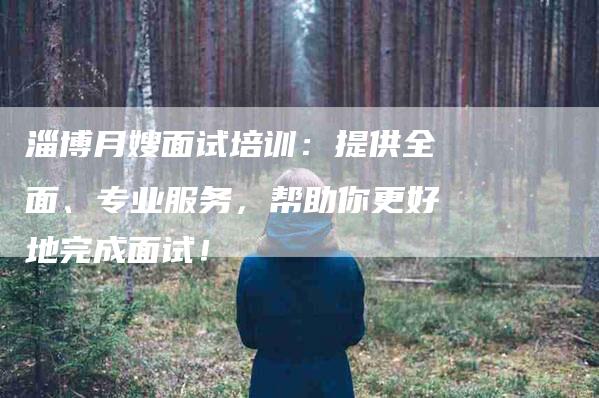 淄博月嫂面试培训：提供全面、专业服务，帮助你更好地完成面试！-速上门月嫂网