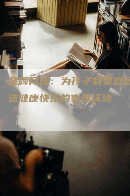 金牌月嫂：为孩子和家庭营造健康快乐的家庭环境