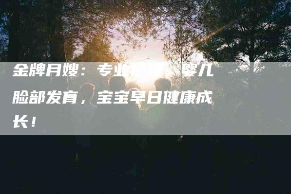 金牌月嫂：专业护理，婴儿脸部发育，宝宝早日健康成长！-住家保姆月嫂服务_家政保洁钟点工家政服务_速上门月嫂网首页